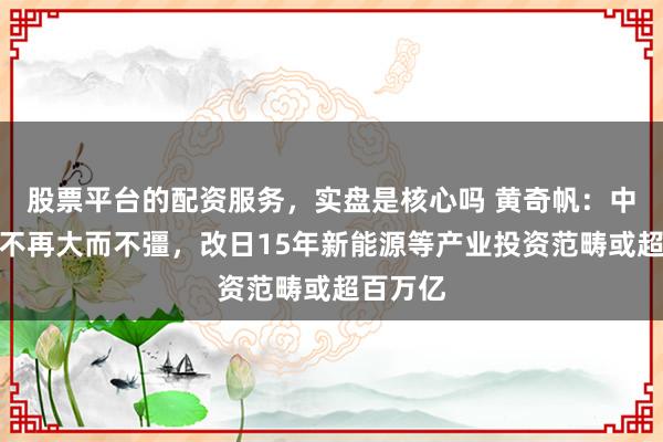股票平台的配资服务，实盘是核心吗 黄奇帆：中国制造不再大而不彊，改日15年新能源等产业投资范畴或超百万亿