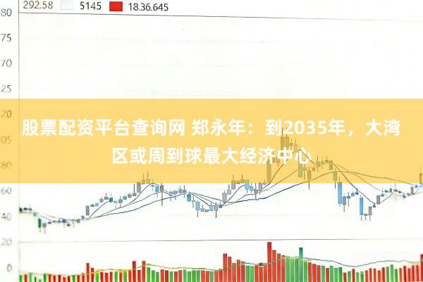 股票配资平台查询网 郑永年：到2035年，大湾区或周到球最大经济中心