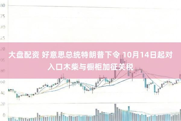 大盘配资 好意思总统特朗普下令 10月14日起对入口木柴与橱柜加征关税