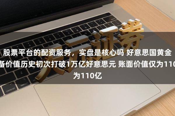 股票平台的配资服务，实盘是核心吗 好意思国黄金储备价值历史初次打破1万亿好意思元 账面价值仅为110亿