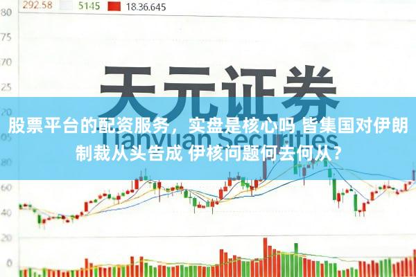 股票平台的配资服务，实盘是核心吗 皆集国对伊朗制裁从头告成 伊核问题何去何从？