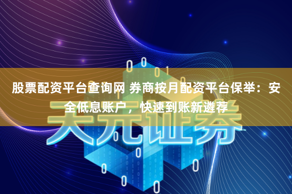 股票配资平台查询网 券商按月配资平台保举：安全低息账户，快速到账新遴荐