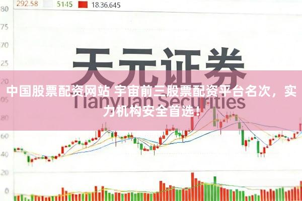 中国股票配资网站 宇宙前三股票配资平台名次，实力机构安全首选！