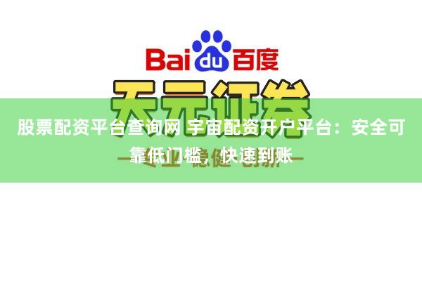 股票配资平台查询网 宇宙配资开户平台：安全可靠低门槛，快速到账