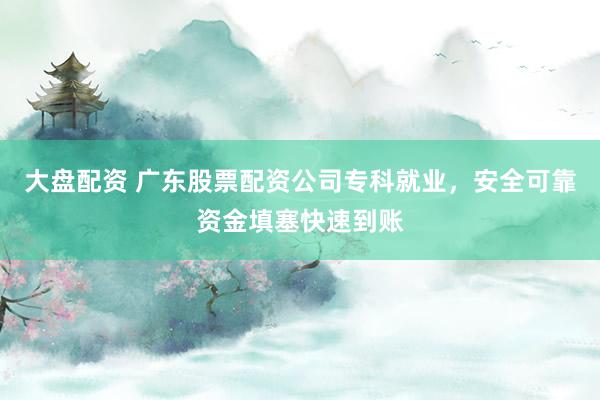 大盘配资 广东股票配资公司专科就业，安全可靠资金填塞快速到账