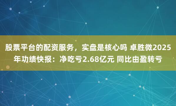 股票平台的配资服务，实盘是核心吗 卓胜微2025年功绩快报：净吃亏2.68亿元 同比由盈转亏