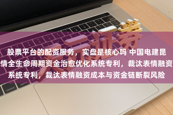 股票平台的配资服务，实盘是核心吗 中国电建昆明院请求多动力互补表情全生命周期资金治愈优化系统专利，裁汰表情融资成本与资金链断裂风险