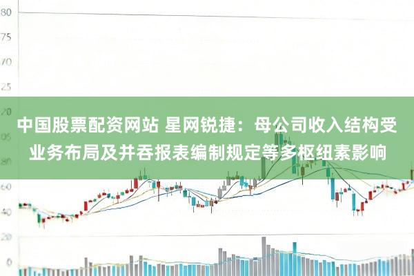 中国股票配资网站 星网锐捷：母公司收入结构受业务布局及并吞报表编制规定等多枢纽素影响