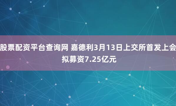 股票配资平台查询网 嘉德利3月13日上交所首发上会 拟募资7.25亿元