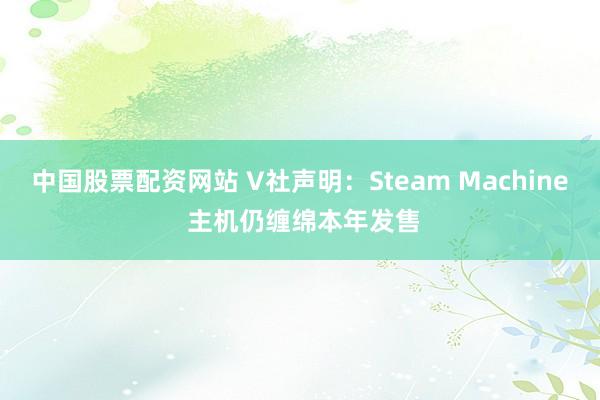 中国股票配资网站 V社声明：Steam Machine 主机仍缠绵本年发售