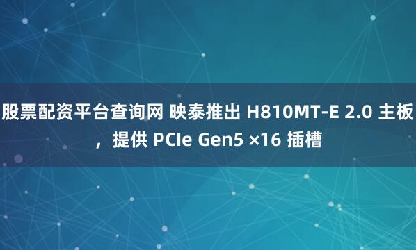 股票配资平台查询网 映泰推出 H810MT-E 2.0 主板，提供 PCIe Gen5 ×16 插槽