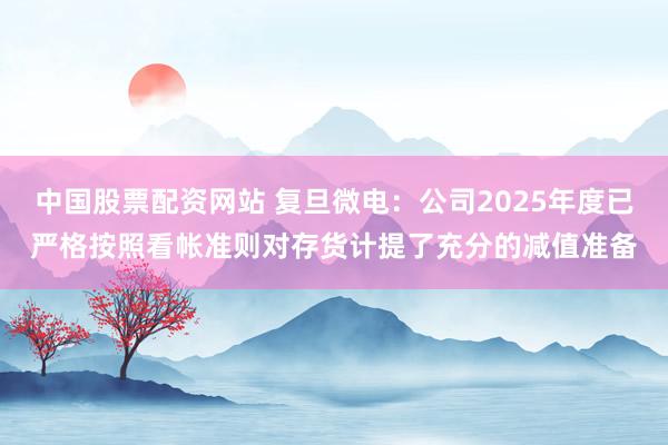 中国股票配资网站 复旦微电：公司2025年度已严格按照看帐准则对存货计提了充分的减值准备