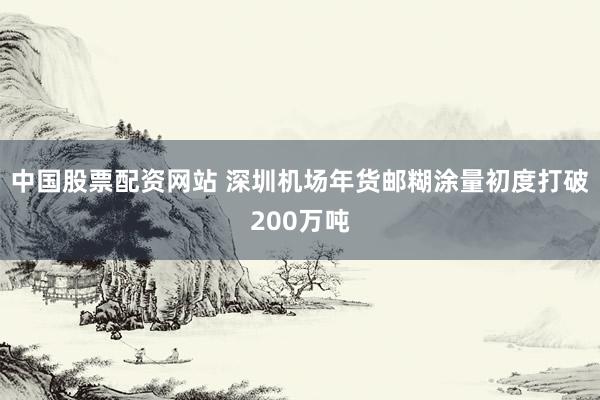 中国股票配资网站 深圳机场年货邮糊涂量初度打破200万吨