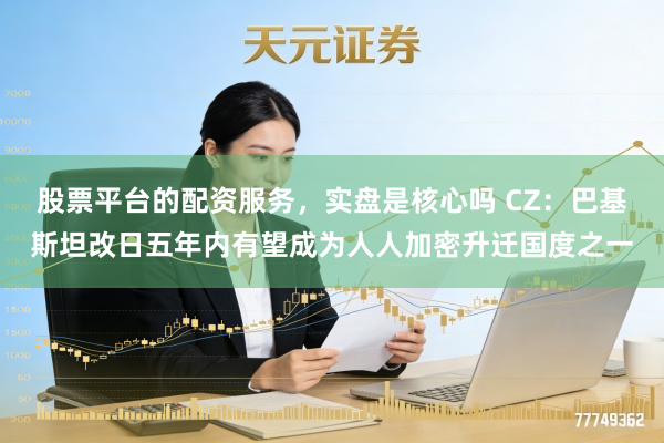 股票平台的配资服务，实盘是核心吗 CZ：巴基斯坦改日五年内有望成为人人加密升迁国度之一