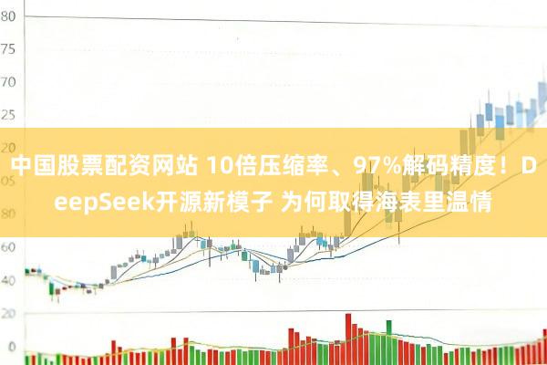 中国股票配资网站 10倍压缩率、97%解码精度！DeepSeek开源新模子 为何取得海表里温情