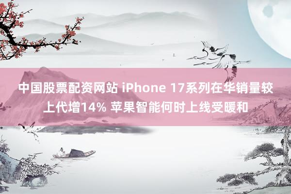 中国股票配资网站 iPhone 17系列在华销量较上代增14% 苹果智能何时上线受暖和