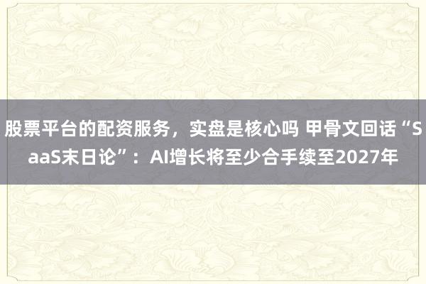 股票平台的配资服务，实盘是核心吗 甲骨文回话“SaaS末日论”：AI增长将至少合手续至2027年