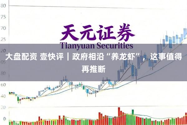 大盘配资 壹快评｜政府相沿“养龙虾”，这事值得再推断
