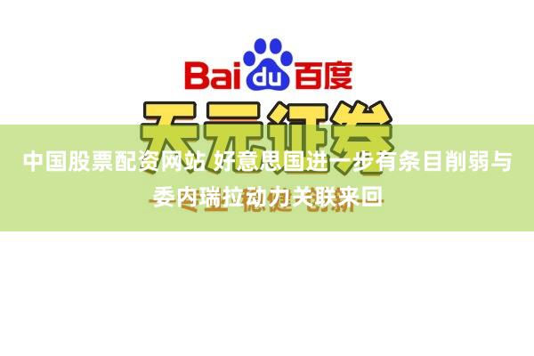 中国股票配资网站 好意思国进一步有条目削弱与委内瑞拉动力关联来回