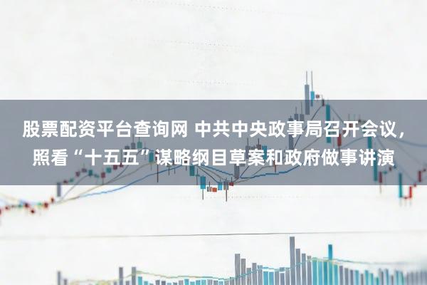 股票配资平台查询网 中共中央政事局召开会议，照看“十五五”谋略纲目草案和政府做事讲演