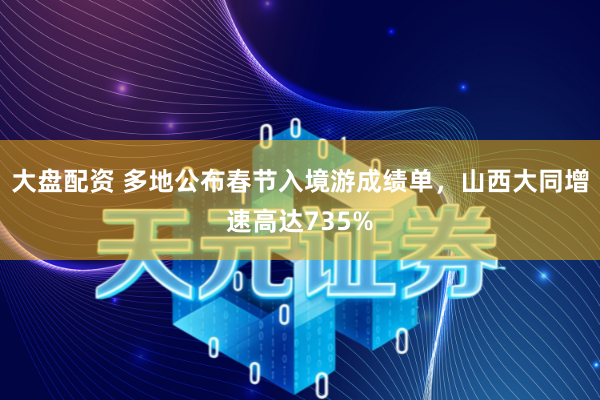 大盘配资 多地公布春节入境游成绩单，山西大同增速高达735%