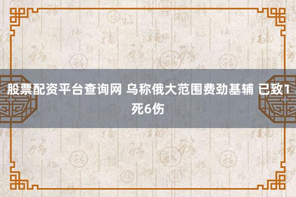 股票配资平台查询网 乌称俄大范围费劲基辅 已致1死6伤