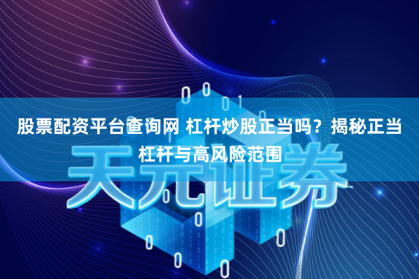 股票配资平台查询网 杠杆炒股正当吗?揭秘正当杠杆与高风险范围