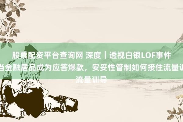 股票配资平台查询网 深度｜透视白银LOF事件：当金融居品成为应答爆款，安妥性管制如何接住流量训导