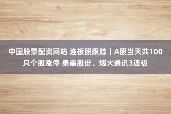 中国股票配资网站 连板股跟踪丨A股当天共100只个股涨停 泰嘉股份、烟火通讯3连板