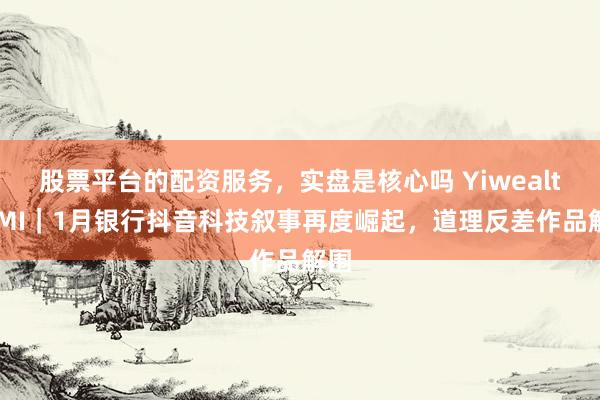 股票平台的配资服务，实盘是核心吗 YiwealthSMI｜1月银行抖音科技叙事再度崛起，道理反差作品解围