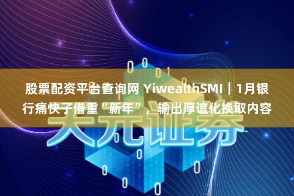 股票配资平台查询网 YiwealthSMI｜1月银行痛快子借重“新年”，输出厚谊化换取内容
