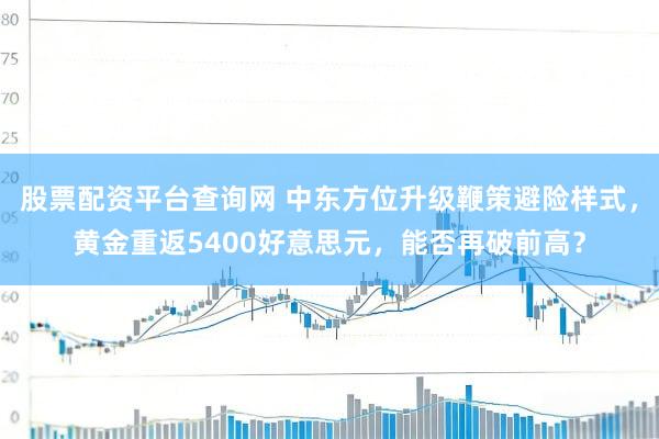 股票配资平台查询网 中东方位升级鞭策避险样式，黄金重返5400好意思元，能否再破前高？