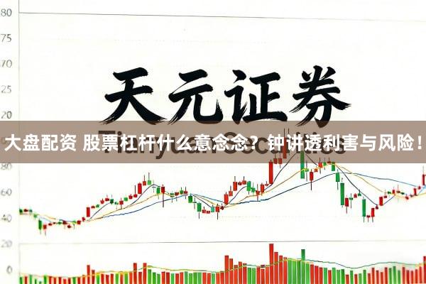 大盘配资 股票杠杆什么意念念？钟讲透利害与风险！
