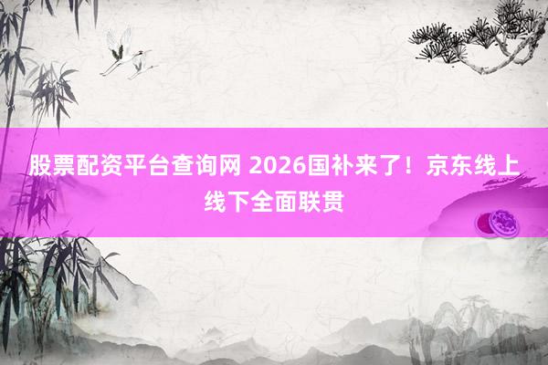 股票配资平台查询网 2026国补来了！京东线上线下全面联贯