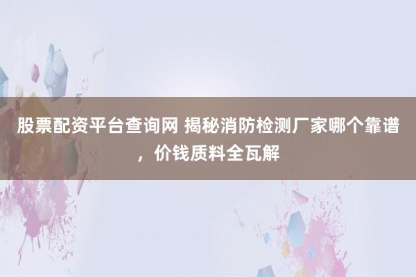 股票配资平台查询网 揭秘消防检测厂家哪个靠谱，价钱质料全瓦解