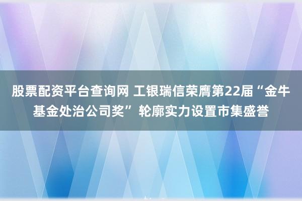 股票配资平台查询网 工银瑞信荣膺第22届“金牛基金处治公司奖” 轮廓实力设置市集盛誉