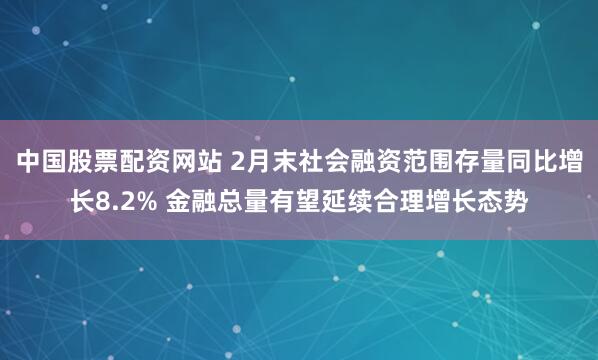 中国股票配资网站 2月末社会融资范围存量同比增长8.2% 金融总量有望延续合理增长态势