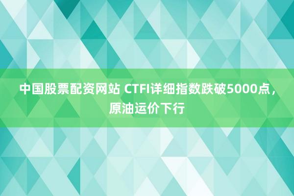 中国股票配资网站 CTFI详细指数跌破5000点，原油运价下行