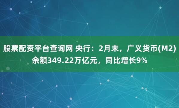 股票配资平台查询网 央行：2月末，广义货币(M2)余额349.22万亿元，同比增长9%