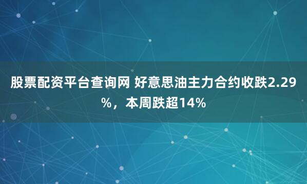 股票配资平台查询网 好意思油主力合约收跌2.29%，本周跌超14%