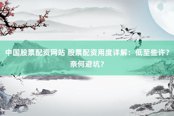 中国股票配资网站 股票配资用度详解：低至些许？奈何避坑？
