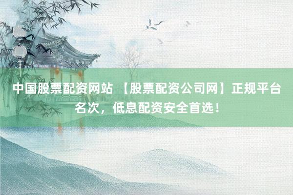 中国股票配资网站 【股票配资公司网】正规平台名次，低息配资安全首选！