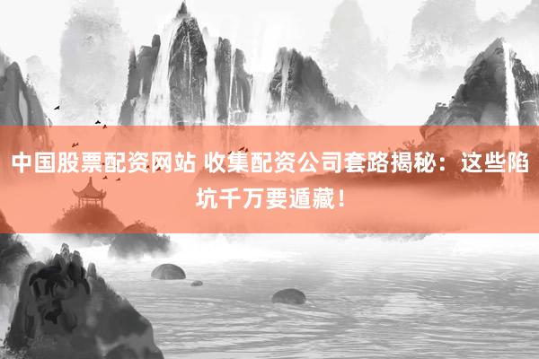 中国股票配资网站 收集配资公司套路揭秘：这些陷坑千万要遁藏！