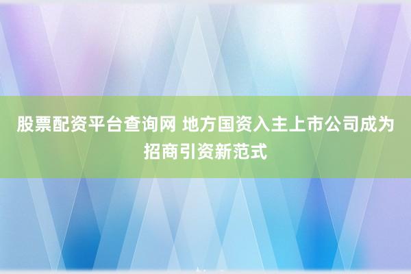 股票配资平台查询网 地方国资入主上市公司成为招商引资新范式