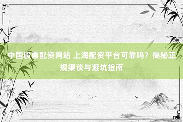中国股票配资网站 上海配资平台可靠吗？揭秘正规渠谈与避坑指南