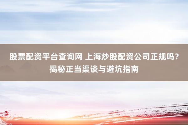 股票配资平台查询网 上海炒股配资公司正规吗？揭秘正当渠谈与避坑指南