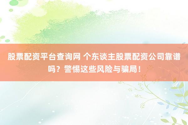 股票配资平台查询网 个东谈主股票配资公司靠谱吗？警惕这些风险与骗局！