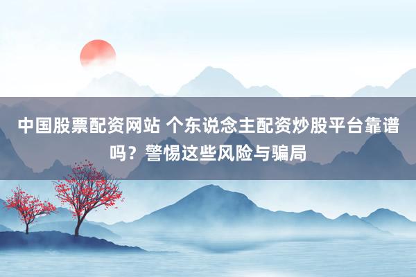 中国股票配资网站 个东说念主配资炒股平台靠谱吗？警惕这些风险与骗局