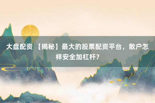 大盘配资 【揭秘】最大的股票配资平台，散户怎样安全加杠杆？