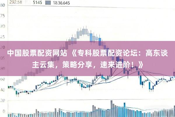中国股票配资网站 《专科股票配资论坛：高东谈主云集，策略分享，速来进阶！》